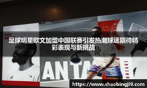 足球明星欧文加盟中国联赛引发热潮球迷期待精彩表现与新挑战