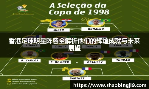 香港足球明星阵容全解析他们的辉煌成就与未来展望