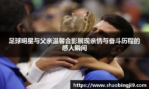 足球明星与父亲温馨合影展现亲情与奋斗历程的感人瞬间