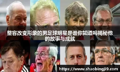 整容改变形象的男足球明星是谁你知道吗揭秘他的故事与成就