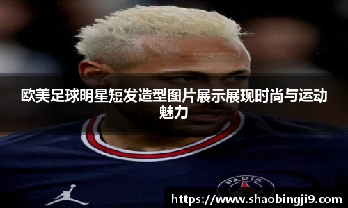 欧美足球明星短发造型图片展示展现时尚与运动魅力